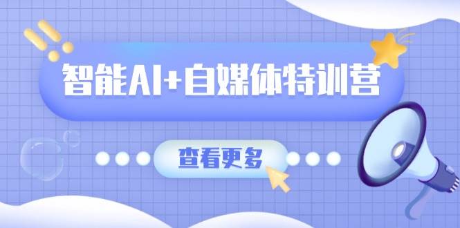 智能AI+自媒体特训营：涵盖文本创作、图像创作、视频创作和职场办公几大类 - 猎人社区-猎人社区