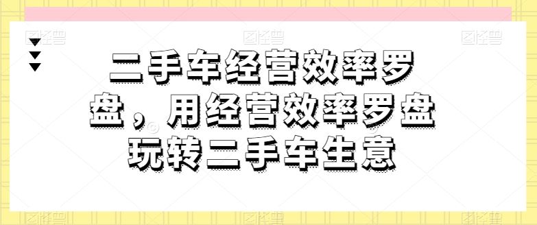 二手车经营效率罗盘，用经营效率罗盘玩转二手车生意 - 猎人社区-猎人社区