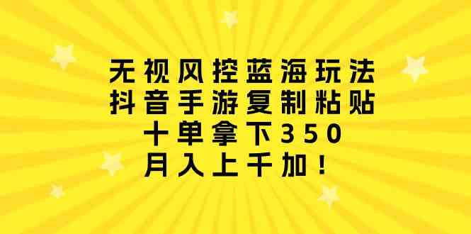无视风控蓝海玩法，抖音手游复制粘贴，十单拿下350，月入上千加！-猎人社区