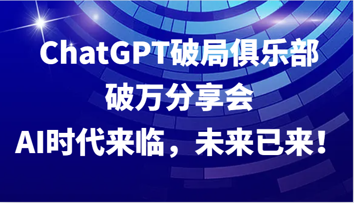 ChatGPT破局俱乐部破万分享会，AI时代来临，未来已来！-猎人社区