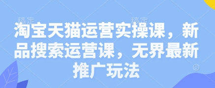 淘宝天猫运营实操课，新品搜索运营课，无界最新推广玩法 - 猎人社区-猎人社区