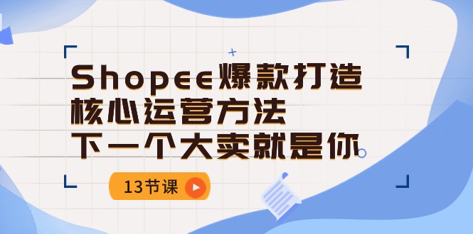 Shopee-爆款打造核心运营方法，下一个大卖就是你（13节课）-猎人社区