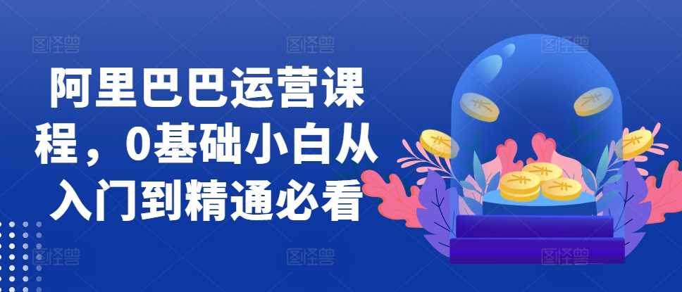 阿里巴巴运营课程，0基础小白从入门到精通必看 - 猎人社区-猎人社区