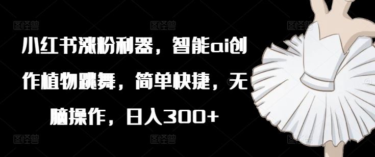 小红书涨粉利器，智能ai创作植物跳舞，简单快捷，无脑操作，日入300+-猎人社区