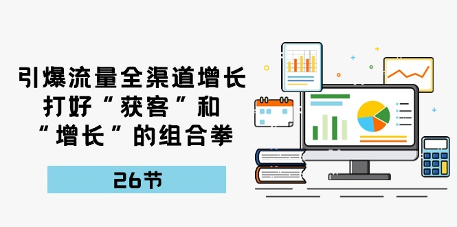引爆流量 全渠 道增长，打好“获客”和“增长”的组合拳-26节 - 猎人社区-猎人社区