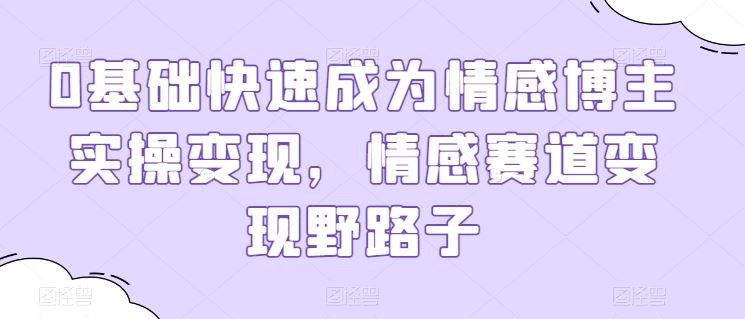 0基础快速成为情感博主实操变现，情感赛道变现野路子 - 猎人社区-猎人社区