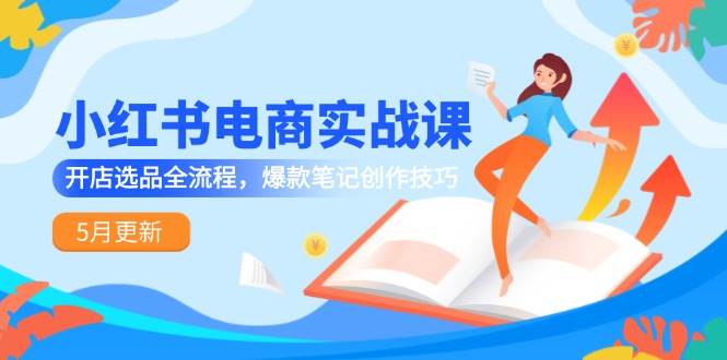 小红书电商实战课-5月更新，开店选品全流程，爆款笔记创作技巧 - 猎人社区-猎人社区