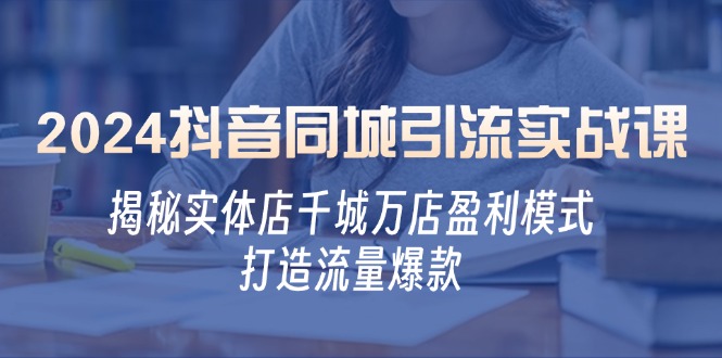 2024抖音同城引流实战课：揭秘实体店千城万店盈利模式，打造流量爆款 - 猎人社区-猎人社区