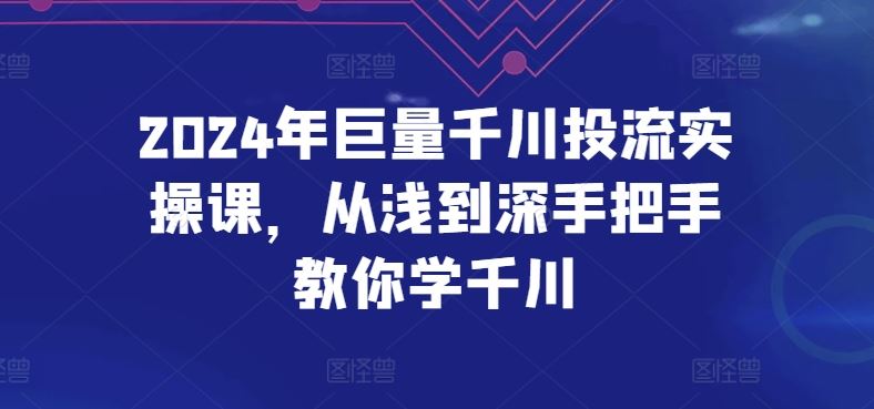 2024年巨量千川投流实操课，从浅到深手把手教你学千川 - 猎人社区-猎人社区