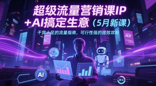 超级流量营销课IP+AI搞定生意（5月新课）干货十足的流量指南，可行性强的提效攻略 - 猎人社区-猎人社区