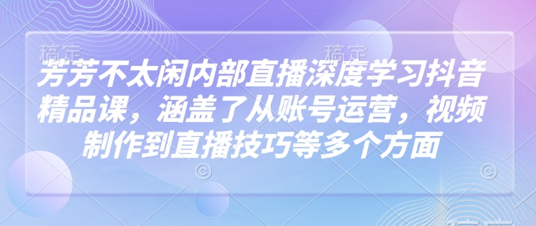 芳芳不太闲内部直播深度学习抖音精品课，涵盖了从账号运营，视频制作到直播技巧等多个方面 - 猎人社区-猎人社区