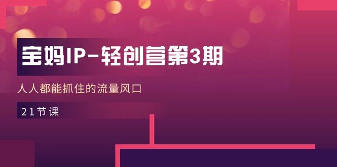 宝妈IP轻创营第3期，人人都能抓住的流量风口（21节课） - 猎人社区-猎人社区