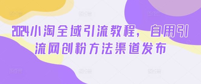 2024小淘全域引流教程，自用引流网创粉方法渠道发布-猎人社区