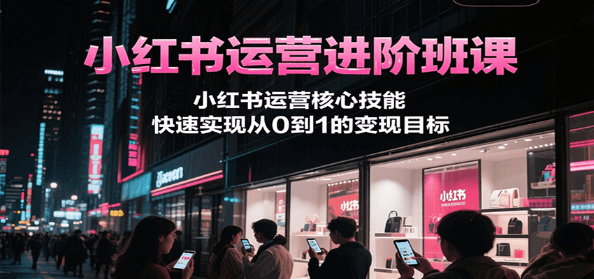 小红书运营进阶班课，小红书运营核心技能，快速实现从0到1的变现目标 - 猎人社区-猎人社区