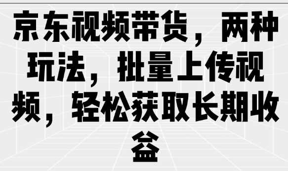 京东视频带货，两种玩法，批量上传视频，轻松获取长期收益-猎人社区