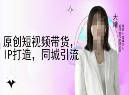 原创短视频带货，IP打造，同城引流-大晴自媒体教程 - 猎人社区-猎人社区
