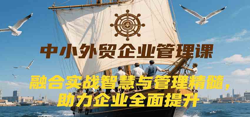 中小外贸企业管理课，融合实战智慧与管理精髓，助力企业全面提升管理水平 - 猎人社区-猎人社区