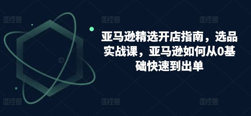 亚马逊精选开店指南，选品实战课，亚马逊如何从0基础快速到出单 - 猎人社区-猎人社区