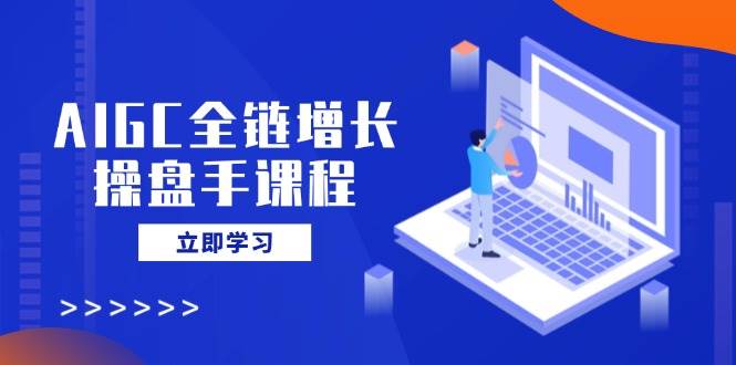 AIGC全链增长操盘手课程，从AI基础到私有化应用，轻松驾驭AI助力营销 - 猎人社区-猎人社区