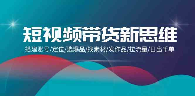 短视频带货新思维：搭建账号/定位/选爆品/找素材/发作品/拉流量/日出千单 - 猎人社区-猎人社区