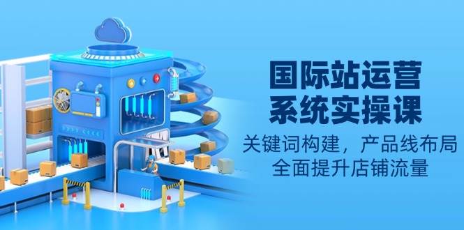 国际站运营系统实操课：关键词构建，产品线布局，全面提升店铺流量 - 猎人社区-猎人社区