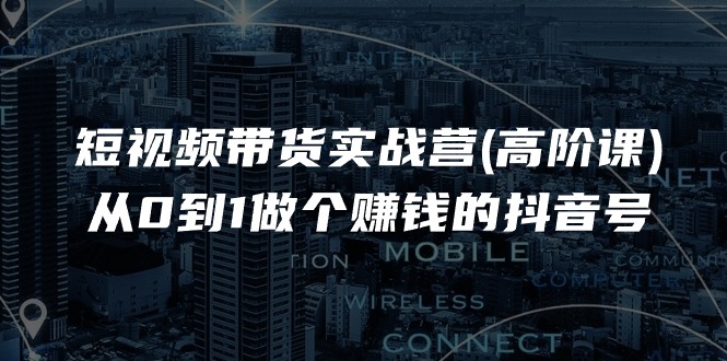 短视频带货实战营(高阶课)，从0到1做个赚钱的抖音号（17节课） - 猎人社区-猎人社区