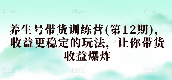 养生号带货训练营(第12期)，收益更稳定的玩法，让你带货收益爆炸 - 猎人社区-猎人社区