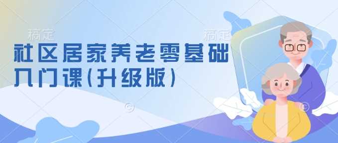 社区居家养老零基础入门课(升级版)了解新手做养老的可行模式，掌握养老项目的筹备方法 - 猎人社区-猎人社区