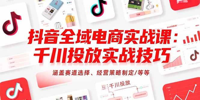 抖音全域电商实战课：千川投放实战技巧，涵盖赛道选择、经营策略制定/等等 - 猎人社区-猎人社区