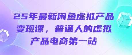 25年最新闲鱼虚拟产品变现课，普通人的虚拟产品电商第一站 - 猎人社区-猎人社区