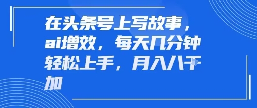 在头条号上写故事，ai增效，每天几分钟轻松上手，月入8k - 猎人社区-猎人社区