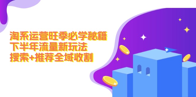 淘系运营旺季必学秘籍：下半年流量新玩法：搜索+推荐全域收割（无水印） - 猎人社区-猎人社区