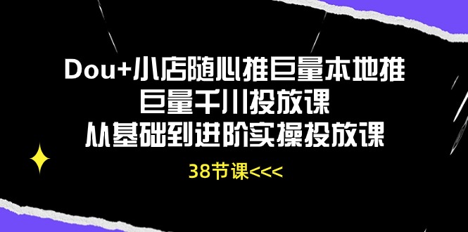 Dou+小店随心推巨量本地推巨量千川投放课从基础到进阶实操投放课（38节）-猎人社区