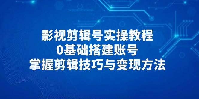 影视剪辑号实操教程，0基础搭建账号，掌握剪辑技巧与变现方法 - 猎人社区-猎人社区