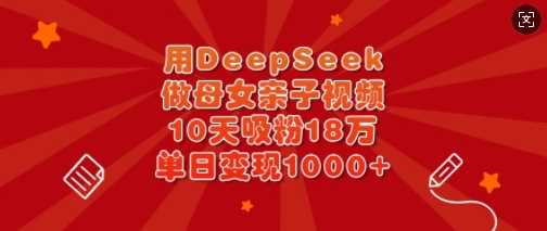 用DeepSeek做母女亲子视频，10天吸粉18万，单日变现多张 - 猎人社区-猎人社区