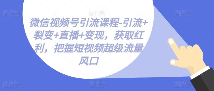 微信视频号引流课程-引流+裂变+直播+变现，获取红利，把握短视频超级流量风口 - 猎人社区-猎人社区
