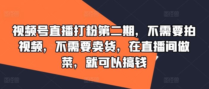 视频号直播打粉第二期，不需要拍视频，不需要卖货，在直播间做菜，就可以搞钱-猎人社区