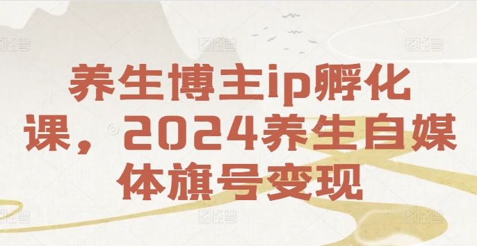 养生博主ip孵化课，2024养生自媒体旗号变现 - 猎人社区-猎人社区