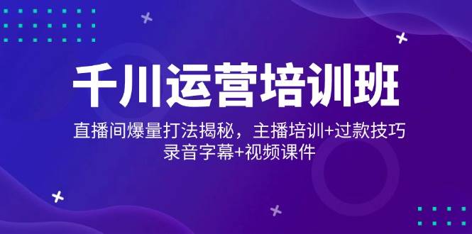 千川运营培训班，直播间爆量打法揭秘，主播培训+过款技巧，录音字幕+视频 - 猎人社区-猎人社区
