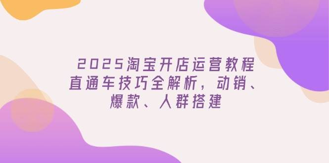 2025淘宝开店运营教程更新，直通车技巧全解析，动销、爆款、人群搭建 - 猎人社区-猎人社区
