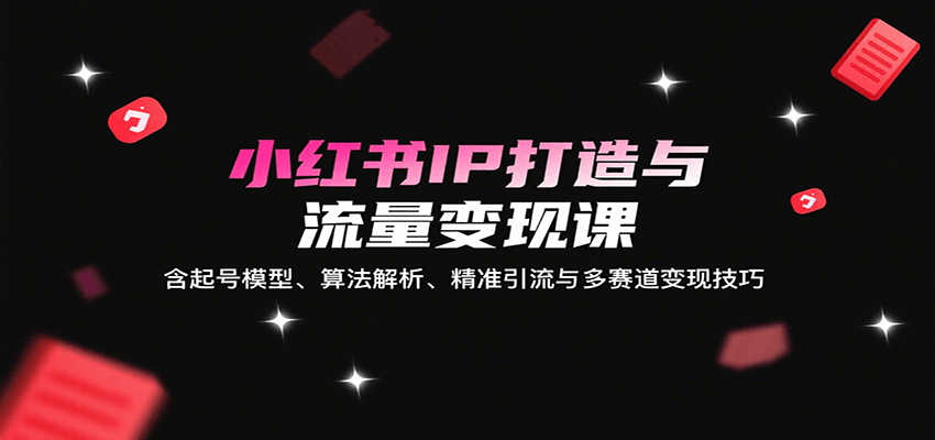 小红书IP打造与流量变现课：含起号模型、算法解析、精准引流与多赛道变现技巧 - 猎人社区-猎人社区