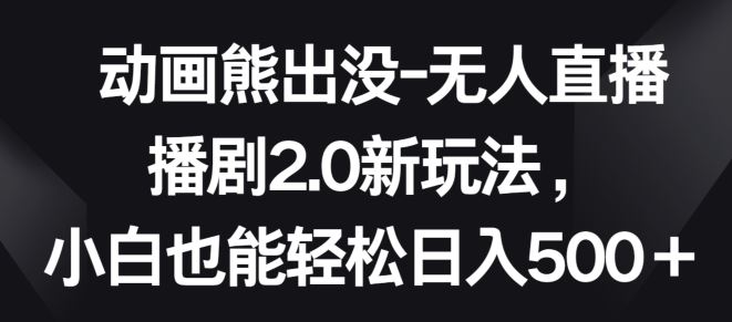 动画熊出没-无人直播播剧2.0新玩法，小白也能轻松日入500+【揭秘】-猎人社区