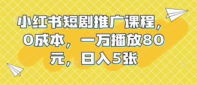 小红书短剧推广课程，0成本，一万播放80元，日入5张 - 猎人社区-猎人社区
