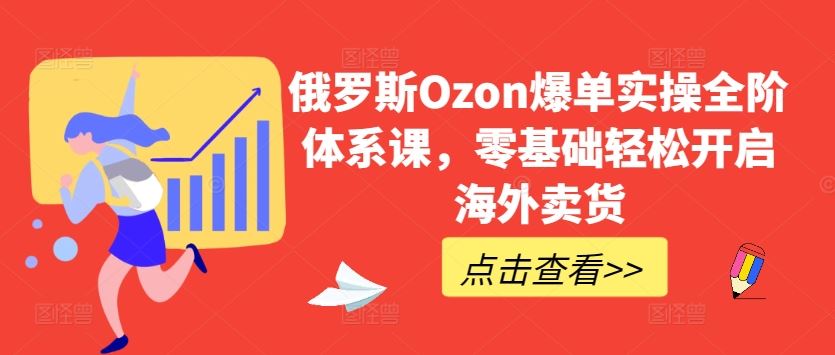 俄罗斯Ozon爆单实操全阶体系课，零基础轻松开启海外卖货 - 猎人社区-猎人社区