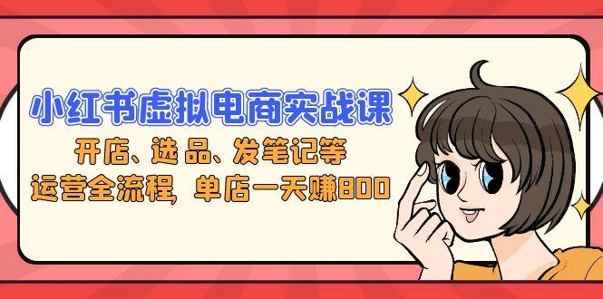 小红书虚拟电商实战课：开店、选品、发笔记等运营全流程，单店一天赚800 - 猎人社区-猎人社区