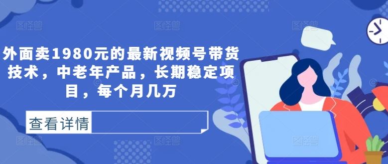 外面卖1980元的最新视频号带货技术，中老年产品，长期稳定项目，每个月几万 - 猎人社区-猎人社区