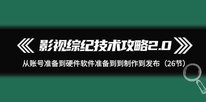 影视 综纪技术攻略2.0：从账号准备到硬件软件准备到到制作到发布（26节） - 猎人社区-猎人社区