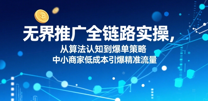 无界推广全链路实操，从算法认知到爆单策略，中小商家低成本引爆精准流量 - 猎人社区-猎人社区