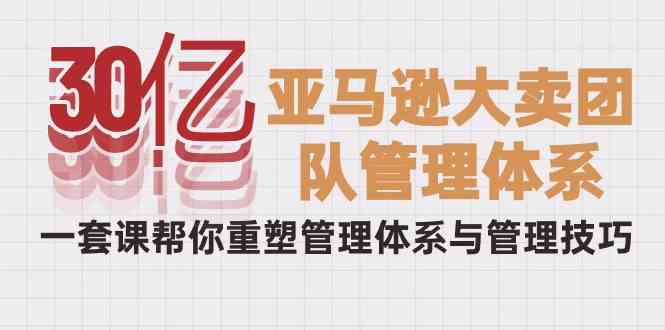 30亿-亚马逊大卖团队管理体系，一套课帮你重塑管理体系与管理技巧 - 猎人社区-猎人社区