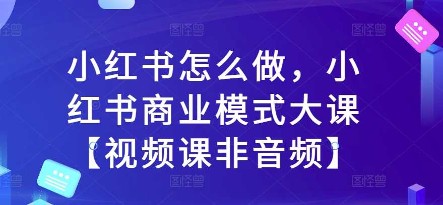 小红书怎么做，小红书商业模式大课【视频课非音频】 - 猎人社区-猎人社区